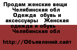 Продам женские вещи - Челябинская обл. Одежда, обувь и аксессуары » Женская одежда и обувь   . Челябинская обл.